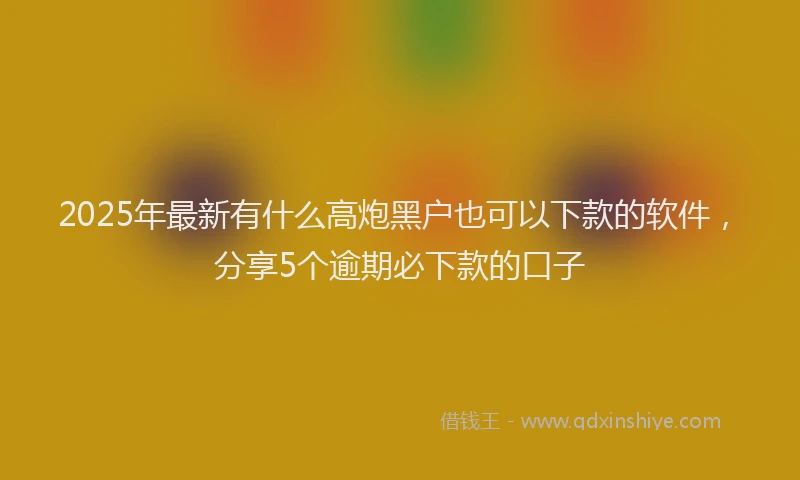 2025年最新有什么高炮黑户也可以下款的软件，分享5个逾期必下款的口子