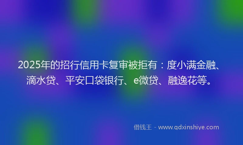 2025年的招行信用卡复审被拒有：度小满金融、滴水贷、平安口袋银行、e微贷、融逸花等。