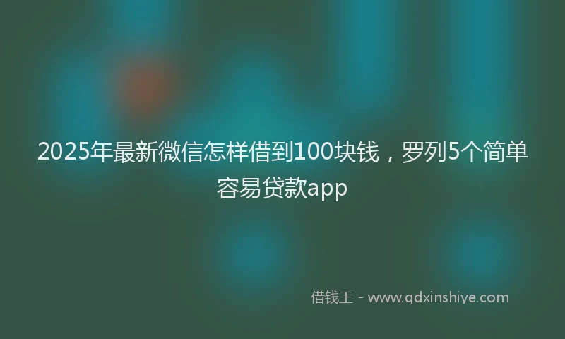 2025年最新微信怎样借到100块钱，罗列5个简单容易贷款app