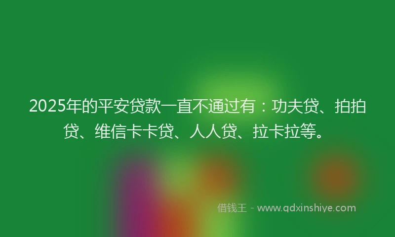 2025年的平安贷款一直不通过有：功夫贷、拍拍贷、维信卡卡贷、人人贷、拉卡拉等。
