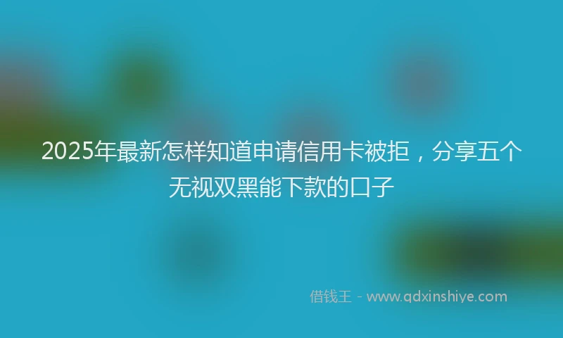 2025年最新怎样知道申请信用卡被拒，分享五个无视双黑能下款的口子