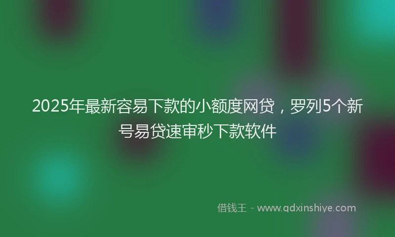 2025年最新容易下款的小额度网贷，罗列5个新号易贷速审秒下款软件