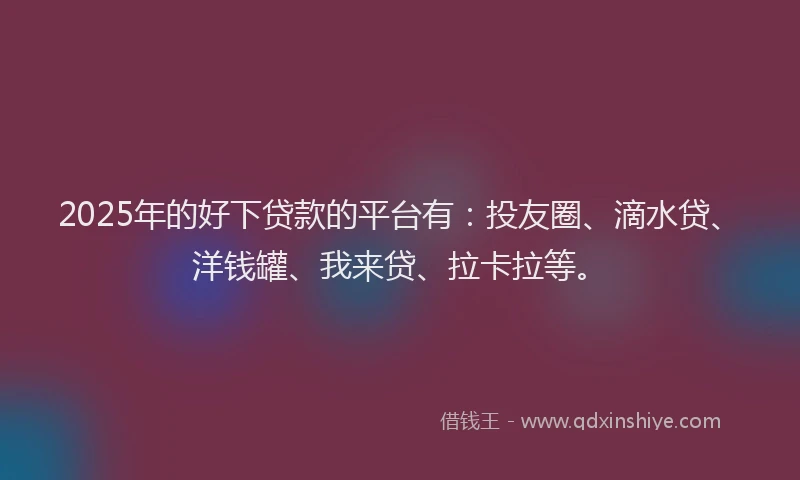 2025年的好下贷款的平台有：投友圈、滴水贷、洋钱罐、我来贷、拉卡拉等。
