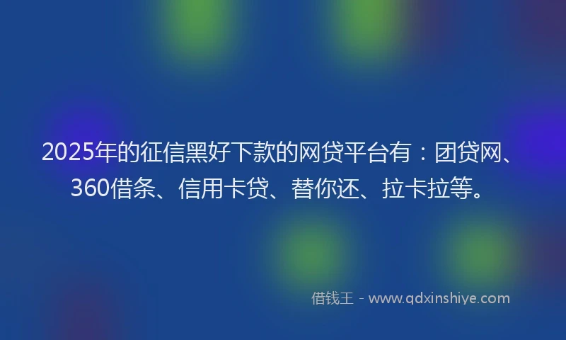2025年的征信黑好下款的网贷平台有：团贷网、360借条、信用卡贷、替你还、拉卡拉等。