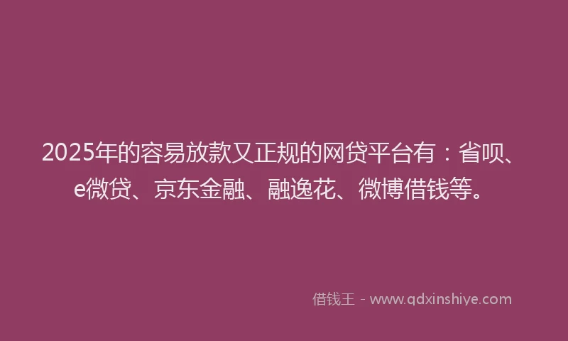 2025年的容易放款又正规的网贷平台有：省呗、e微贷、京东金融、融逸花、微博借钱等。