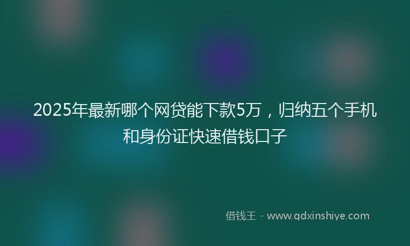 2025年最新哪个网贷能下款5万，归纳五个手机和身份证快速借钱口子