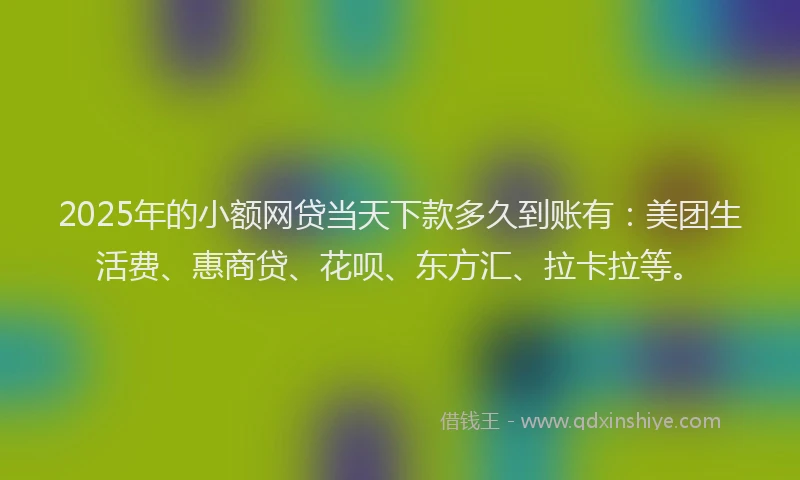 2025年的小额网贷当天下款多久到账有：美团生活费、惠商贷、花呗、东方汇、拉卡拉等。