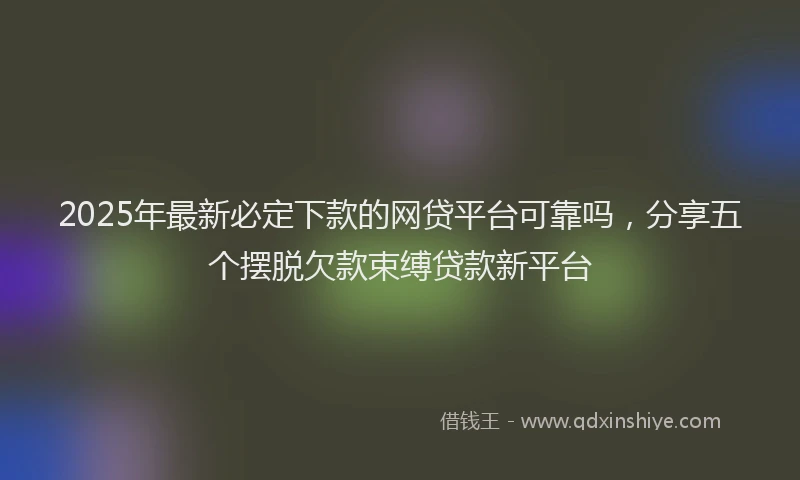 2025年最新必定下款的网贷平台可靠吗，分享五个摆脱欠款束缚贷款新平台