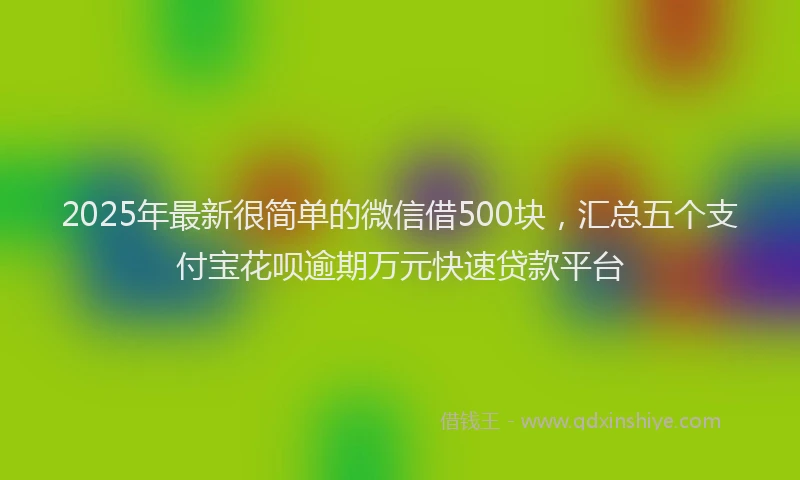 2025年最新很简单的微信借500块，汇总五个支付宝花呗逾期万元快速贷款平台