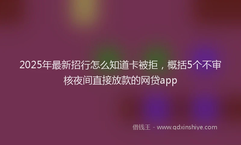 2025年最新招行怎么知道卡被拒，概括5个不审核夜间直接放款的网贷app