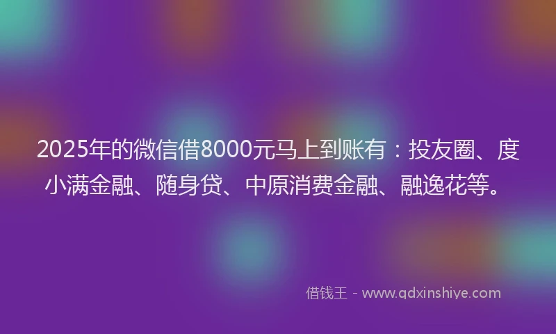 2025年的微信借8000元马上到账有：投友圈、度小满金融、随身贷、中原消费金融、融逸花等。