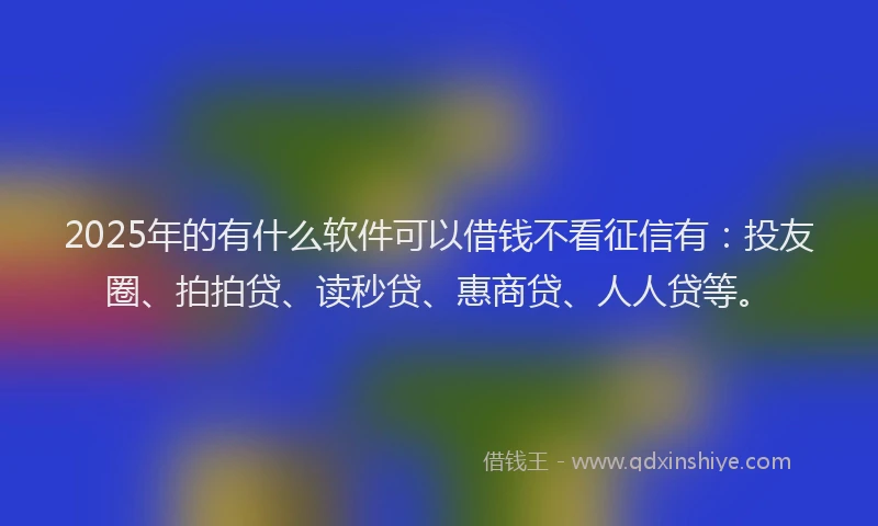 2025年的有什么软件可以借钱不看征信有：投友圈、拍拍贷、读秒贷、惠商贷、人人贷等。
