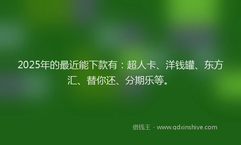 2025年的最近能下款有：超人卡、洋钱罐、东方汇、替你还、分期乐等。