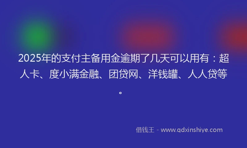 2025年的支付主备用金逾期了几天可以用有：超人卡、度小满金融、团贷网、洋钱罐、人人贷等。