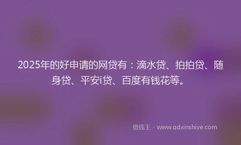 2025年的好申请的网贷有：滴水贷、拍拍贷、随身贷、平安i贷、百度有钱花等。