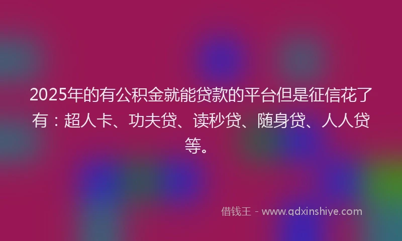 2025年的有公积金就能贷款的平台但是征信花了有：超人卡、功夫贷、读秒贷、随身贷、人人贷等。