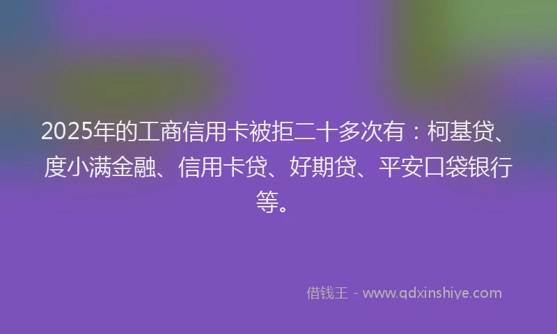 2025年的工商信用卡被拒二十多次有：柯基贷、度小满金融、信用卡贷、好期贷、平安口袋银行等。