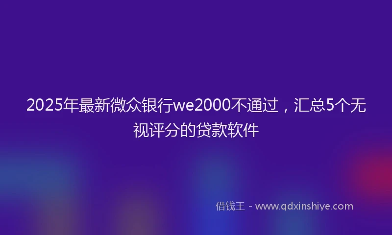 2025年最新微众银行we2000不通过，汇总5个无视评分的贷款软件