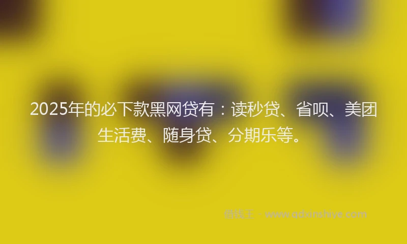 2025年的必下款黑网贷有：读秒贷、省呗、美团生活费、随身贷、分期乐等。
