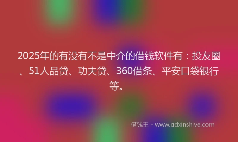 2025年的有没有不是中介的借钱软件有：投友圈、51人品贷、功夫贷、360借条、平安口袋银行等。