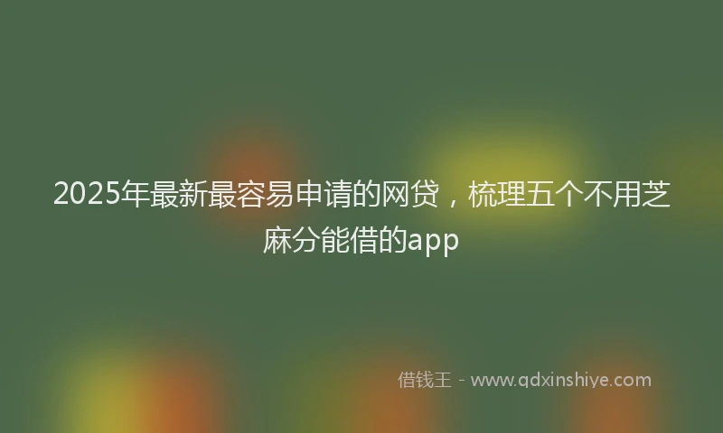 2025年最新最容易申请的网贷，梳理五个不用芝麻分能借的app
