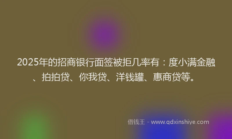2025年的招商银行面签被拒几率有：度小满金融、拍拍贷、你我贷、洋钱罐、惠商贷等。