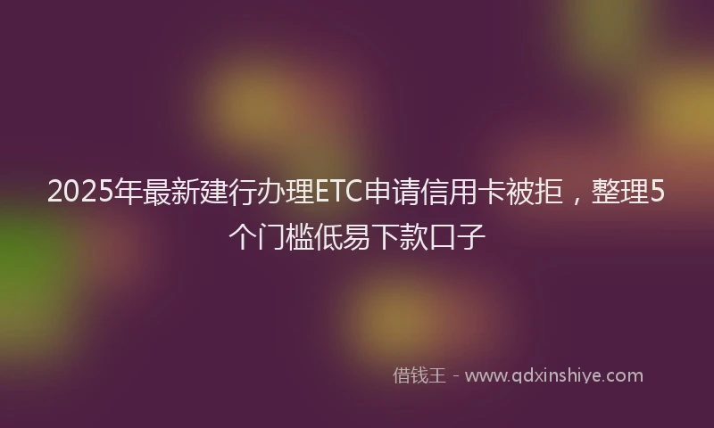 2025年最新建行办理ETC申请信用卡被拒，整理5个门槛低易下款口子