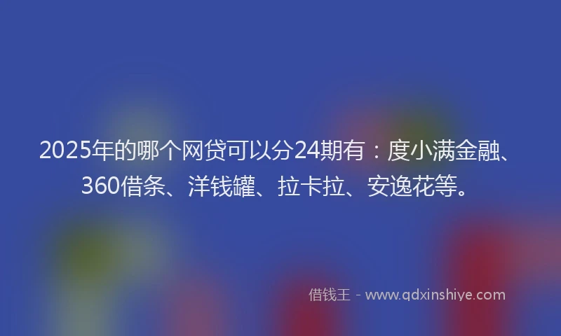 2025年的哪个网贷可以分24期有：度小满金融、360借条、洋钱罐、拉卡拉、安逸花等。
