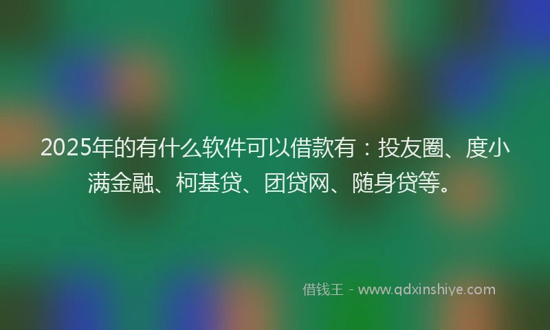 2025年的有什么软件可以借款有：投友圈、度小满金融、柯基贷、团贷网、随身贷等。
