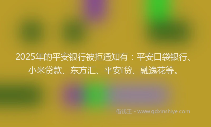 2025年的平安银行被拒通知有：平安口袋银行、小米贷款、东方汇、平安i贷、融逸花等。