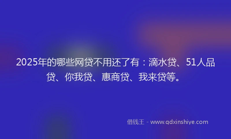 2025年的哪些网贷不用还了有：滴水贷、51人品贷、你我贷、惠商贷、我来贷等。