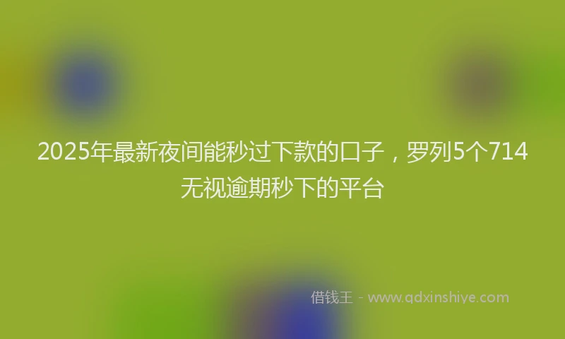 2025年最新夜间能秒过下款的口子，罗列5个714无视逾期秒下的平台