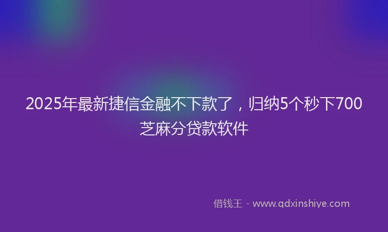 2025年最新捷信金融不下款了，归纳5个秒下700芝麻分贷款软件