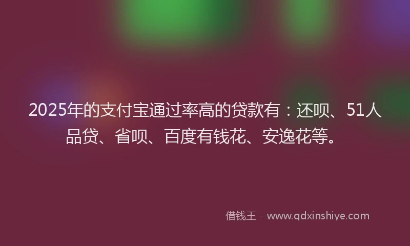 2025年的支付宝通过率高的贷款有：还呗、51人品贷、省呗、百度有钱花、安逸花等。