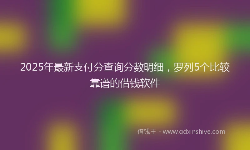 2025年最新支付分查询分数明细，罗列5个比较靠谱的借钱软件
