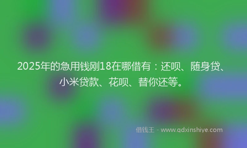 2025年的急用钱刚18在哪借有：还呗、随身贷、小米贷款、花呗、替你还等。