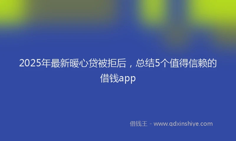 2025年最新暖心贷被拒后，总结5个值得信赖的借钱app