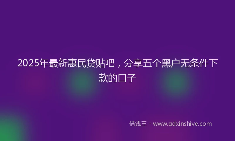2025年最新惠民贷贴吧，分享五个黑户无条件下款的口子