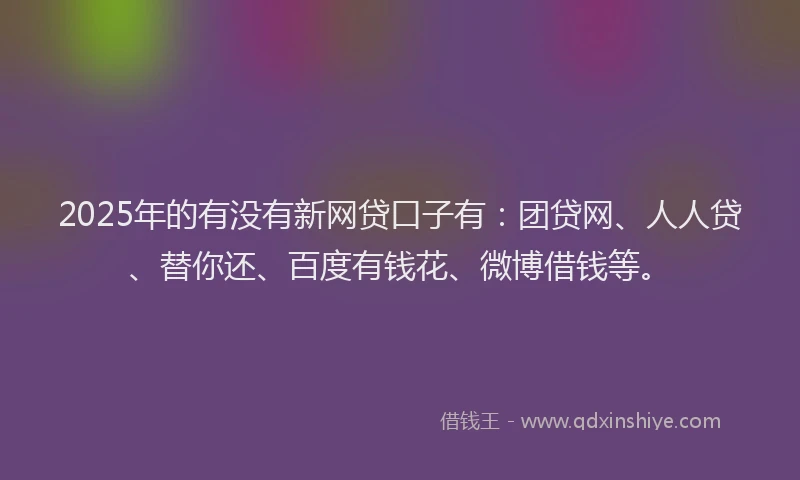 2025年的有没有新网贷口子有：团贷网、人人贷、替你还、百度有钱花、微博借钱等。