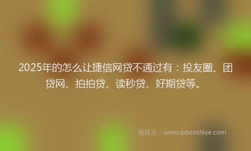 2025年的怎么让捷信网贷不通过有：投友圈、团贷网、拍拍贷、读秒贷、好期贷等。