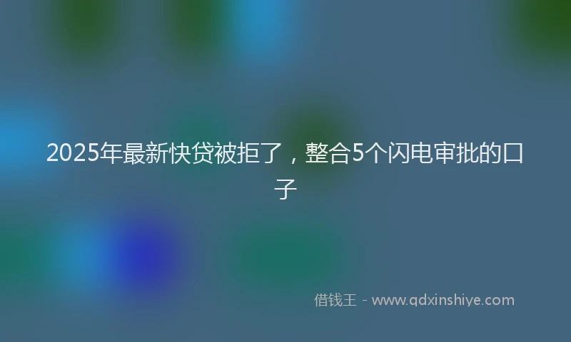 2025年最新快贷被拒了，整合5个闪电审批的口子