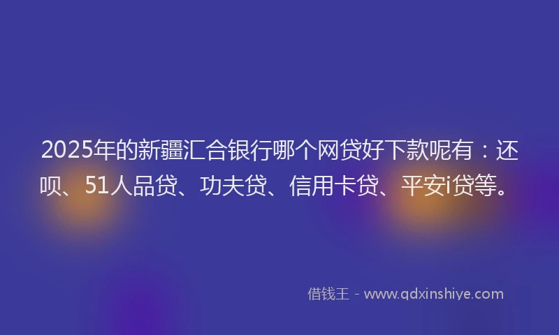 2025年的新疆汇合银行哪个网贷好下款呢有：还呗、51人品贷、功夫贷、信用卡贷、平安i贷等。