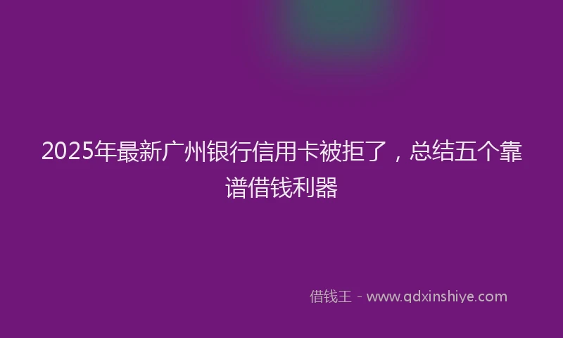 2025年最新广州银行信用卡被拒了，总结五个靠谱借钱利器
