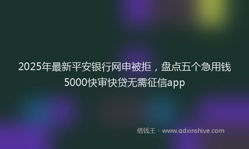 2025年最新平安银行网申被拒，盘点五个急用钱5000快审快贷无需征信app