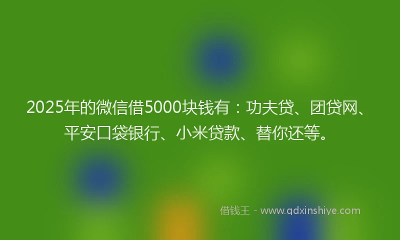 2025年的微信借5000块钱有：功夫贷、团贷网、平安口袋银行、小米贷款、替你还等。