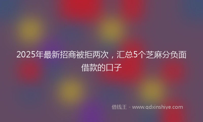 2025年最新招商被拒两次，汇总5个芝麻分负面借款的口子