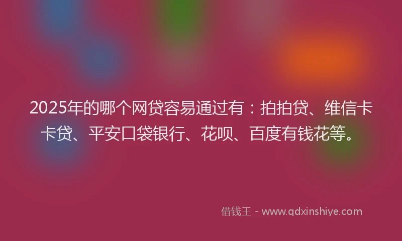2025年的哪个网贷容易通过有：拍拍贷、维信卡卡贷、平安口袋银行、花呗、百度有钱花等。