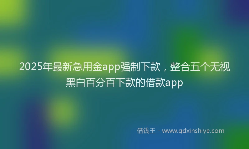 2025年最新急用金app强制下款，整合五个无视黑白百分百下款的借款app