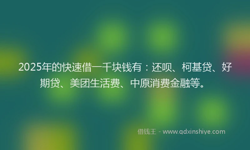 2025年的快速借一千块钱有：还呗、柯基贷、好期贷、美团生活费、中原消费金融等。