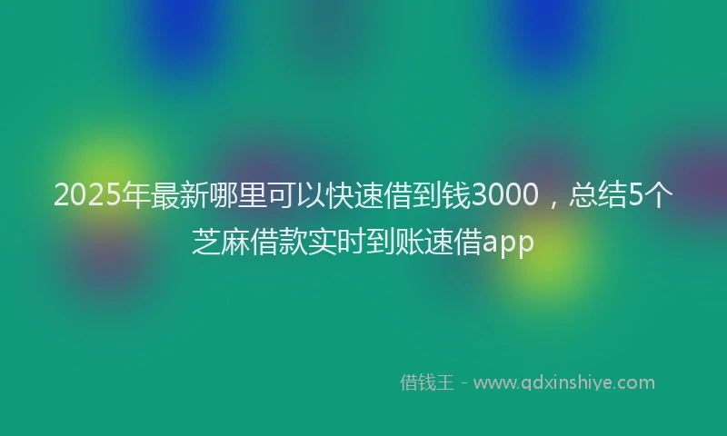 2025年最新哪里可以快速借到钱3000，总结5个芝麻借款实时到账速借app